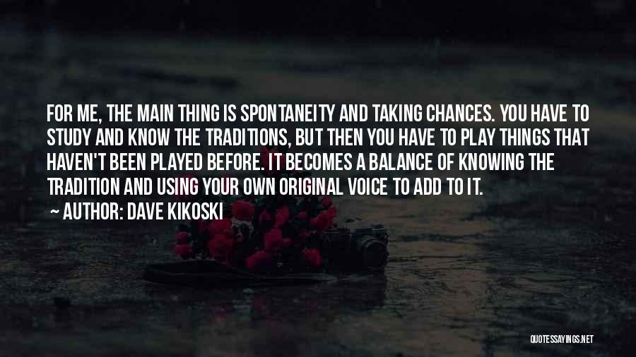 Dave Kikoski Quotes: For Me, The Main Thing Is Spontaneity And Taking Chances. You Have To Study And Know The Traditions, But Then