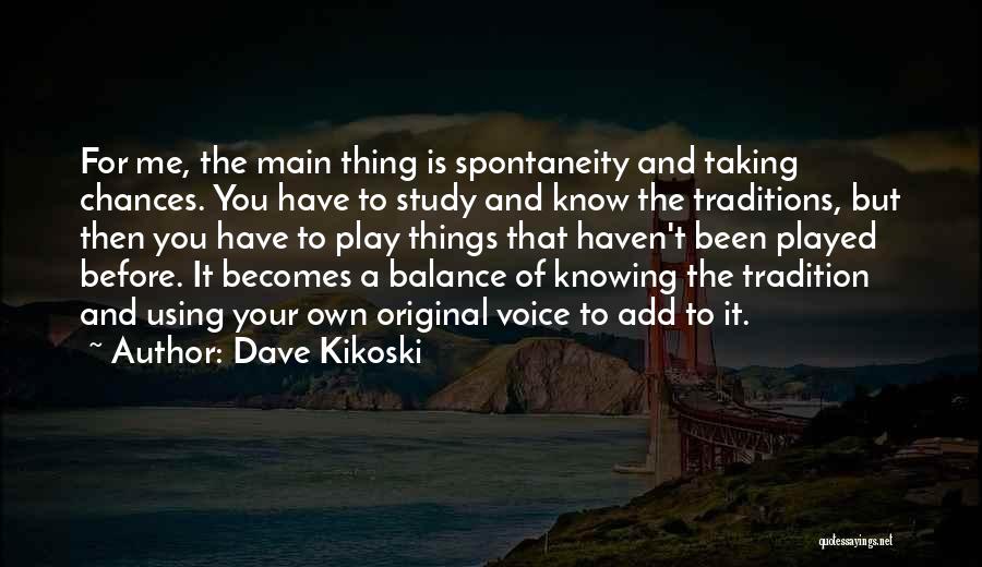 Dave Kikoski Quotes: For Me, The Main Thing Is Spontaneity And Taking Chances. You Have To Study And Know The Traditions, But Then