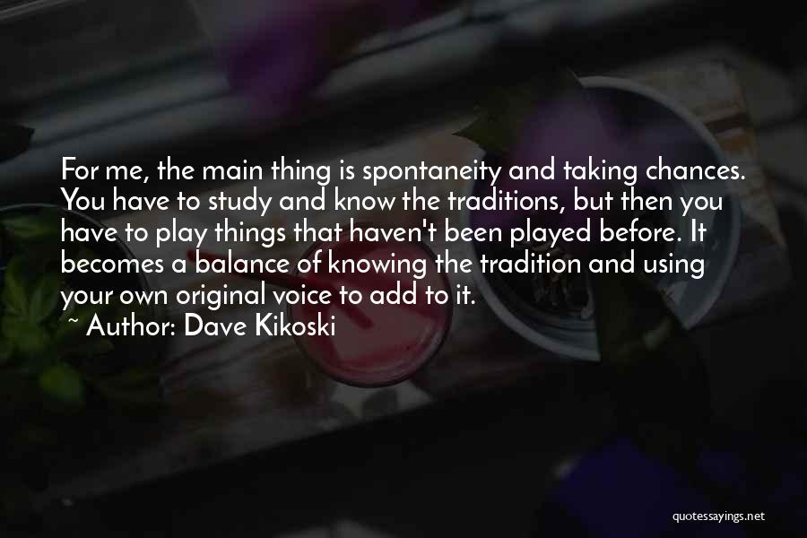 Dave Kikoski Quotes: For Me, The Main Thing Is Spontaneity And Taking Chances. You Have To Study And Know The Traditions, But Then