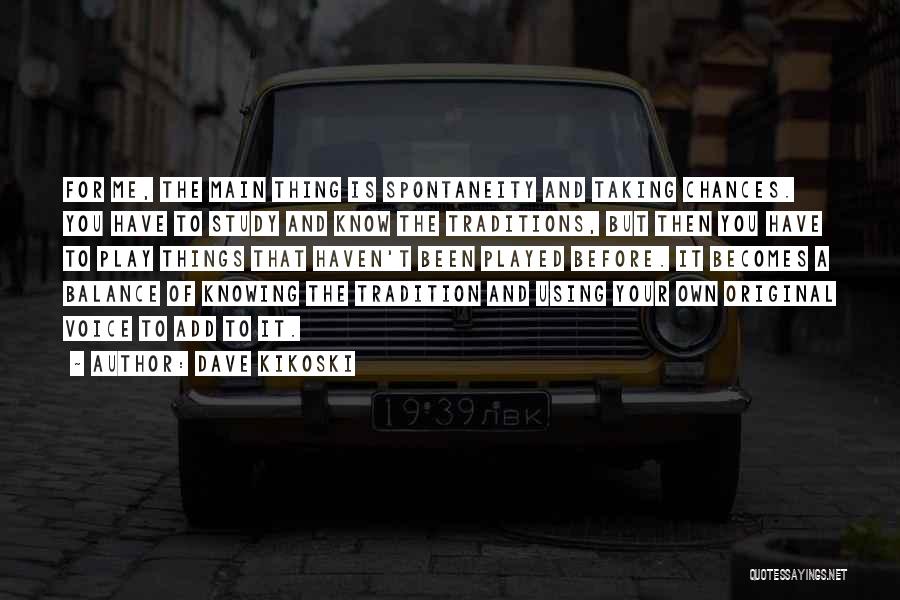 Dave Kikoski Quotes: For Me, The Main Thing Is Spontaneity And Taking Chances. You Have To Study And Know The Traditions, But Then