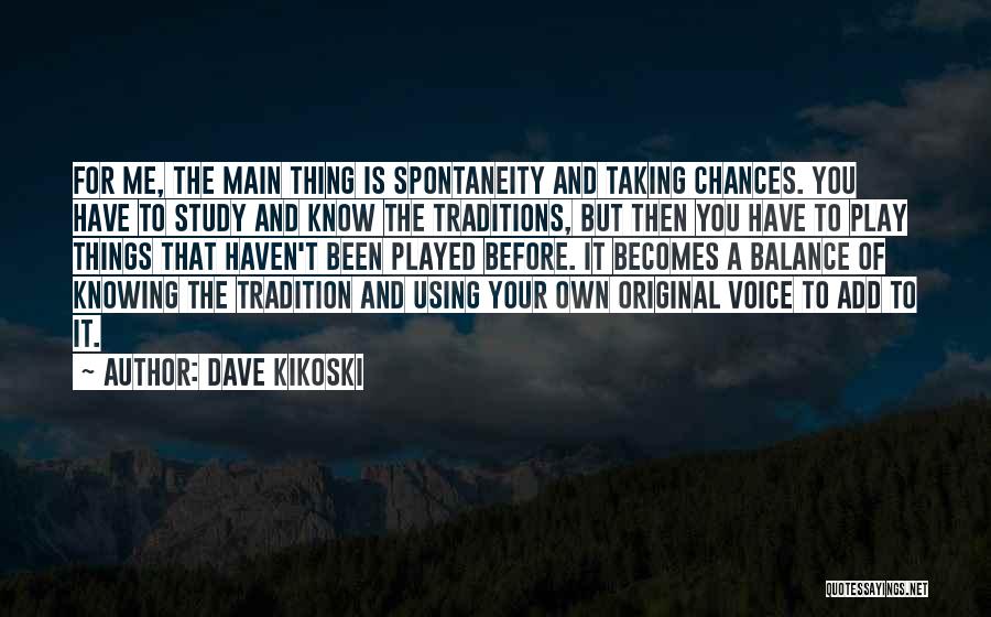 Dave Kikoski Quotes: For Me, The Main Thing Is Spontaneity And Taking Chances. You Have To Study And Know The Traditions, But Then