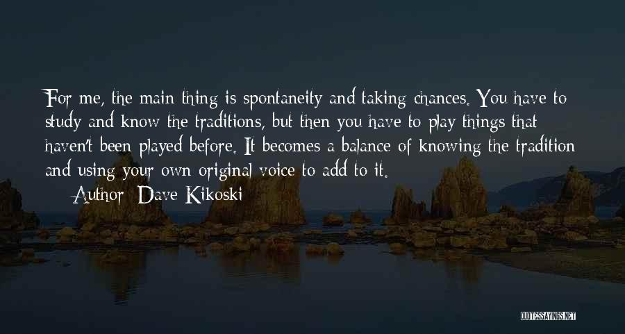 Dave Kikoski Quotes: For Me, The Main Thing Is Spontaneity And Taking Chances. You Have To Study And Know The Traditions, But Then