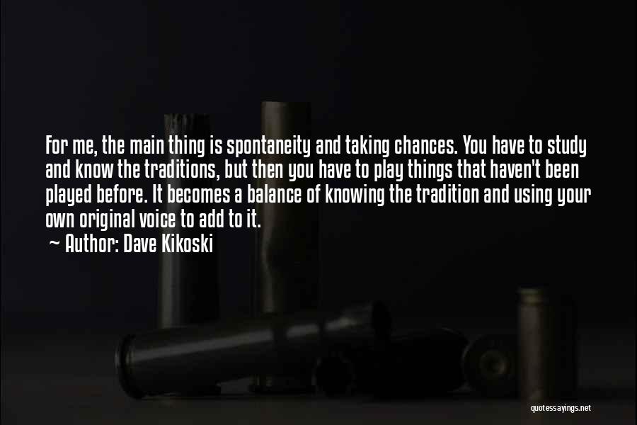 Dave Kikoski Quotes: For Me, The Main Thing Is Spontaneity And Taking Chances. You Have To Study And Know The Traditions, But Then