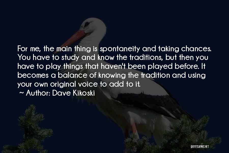 Dave Kikoski Quotes: For Me, The Main Thing Is Spontaneity And Taking Chances. You Have To Study And Know The Traditions, But Then