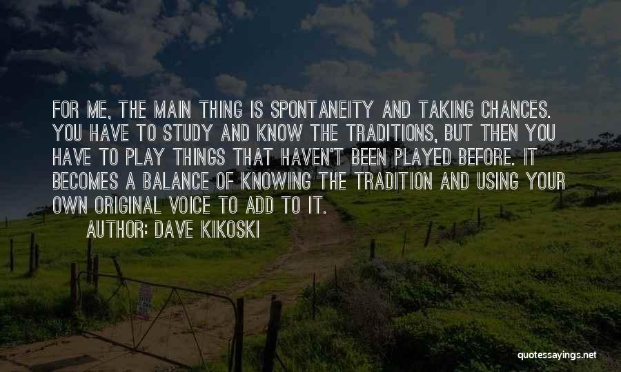 Dave Kikoski Quotes: For Me, The Main Thing Is Spontaneity And Taking Chances. You Have To Study And Know The Traditions, But Then