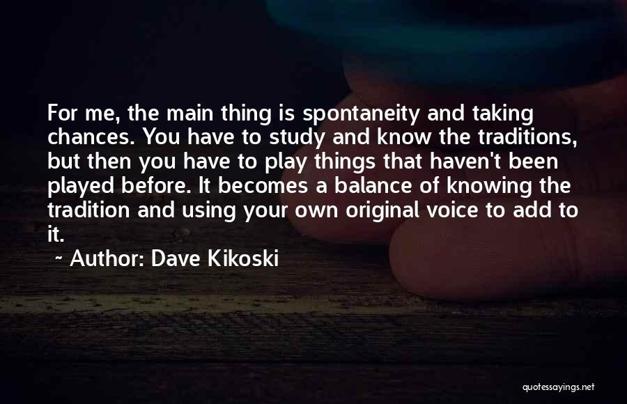 Dave Kikoski Quotes: For Me, The Main Thing Is Spontaneity And Taking Chances. You Have To Study And Know The Traditions, But Then