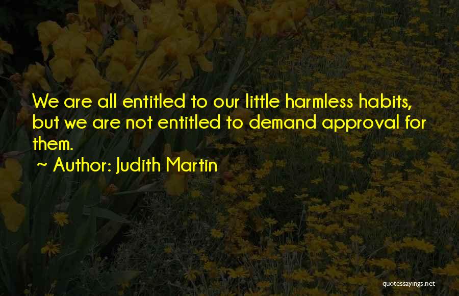 Judith Martin Quotes: We Are All Entitled To Our Little Harmless Habits, But We Are Not Entitled To Demand Approval For Them.