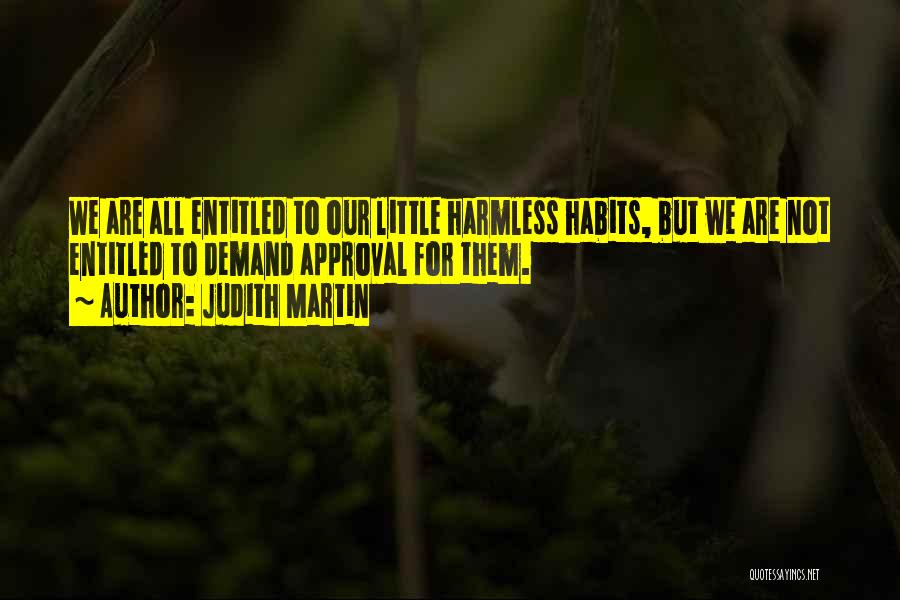 Judith Martin Quotes: We Are All Entitled To Our Little Harmless Habits, But We Are Not Entitled To Demand Approval For Them.