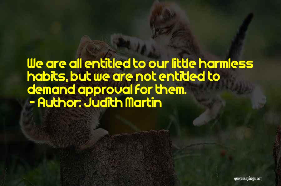 Judith Martin Quotes: We Are All Entitled To Our Little Harmless Habits, But We Are Not Entitled To Demand Approval For Them.