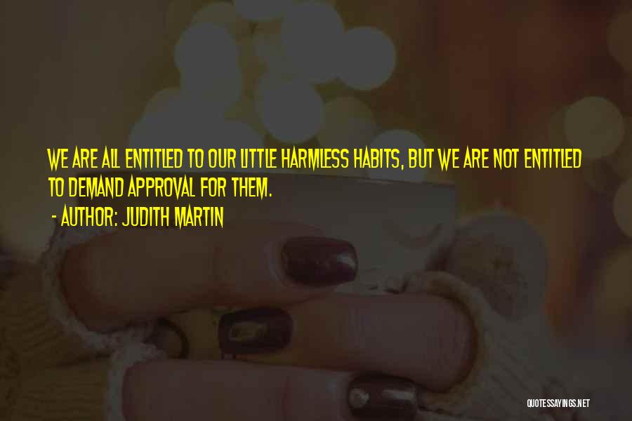 Judith Martin Quotes: We Are All Entitled To Our Little Harmless Habits, But We Are Not Entitled To Demand Approval For Them.