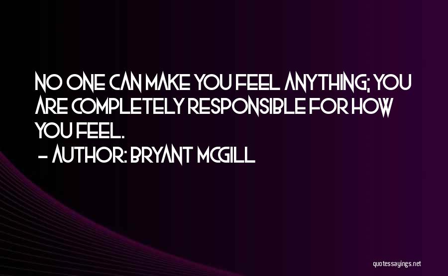 Bryant McGill Quotes: No One Can Make You Feel Anything; You Are Completely Responsible For How You Feel.