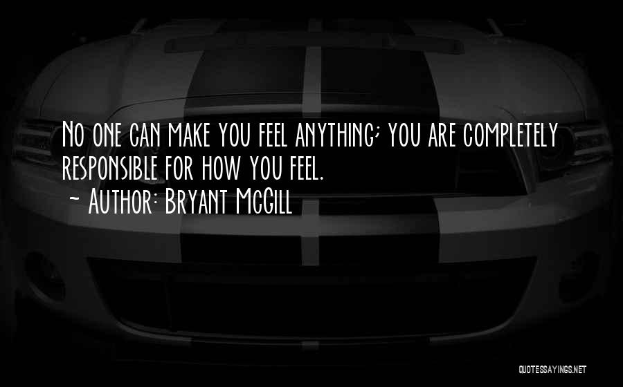 Bryant McGill Quotes: No One Can Make You Feel Anything; You Are Completely Responsible For How You Feel.