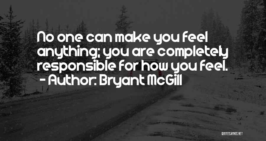 Bryant McGill Quotes: No One Can Make You Feel Anything; You Are Completely Responsible For How You Feel.