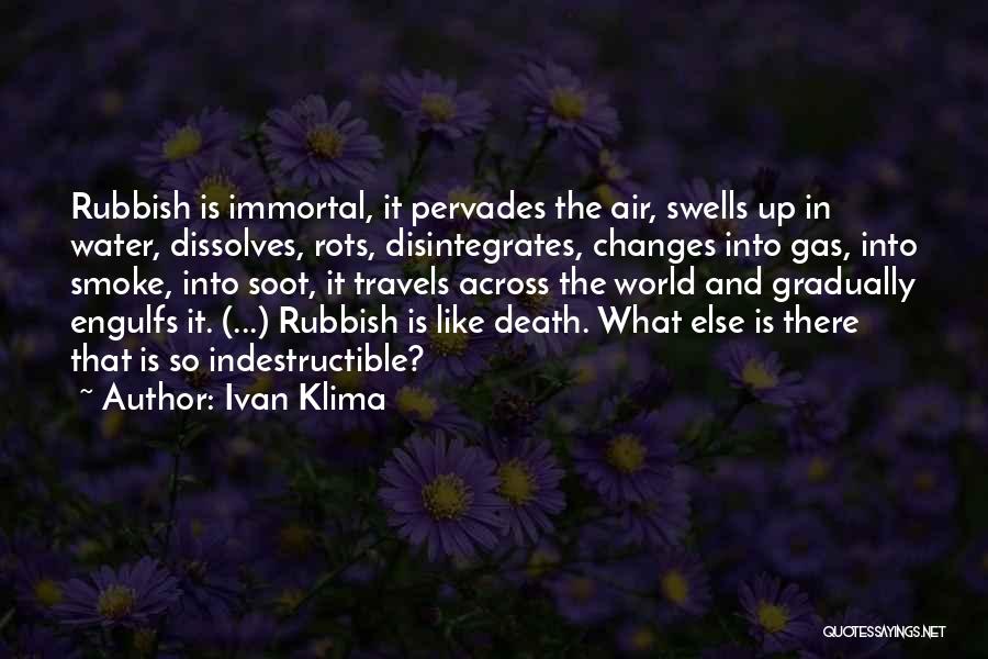 Ivan Klima Quotes: Rubbish Is Immortal, It Pervades The Air, Swells Up In Water, Dissolves, Rots, Disintegrates, Changes Into Gas, Into Smoke, Into