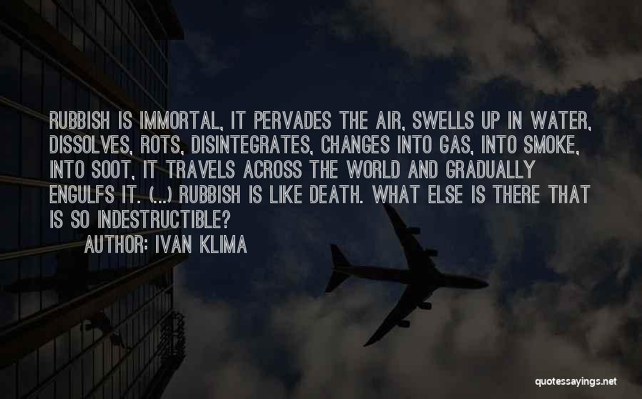 Ivan Klima Quotes: Rubbish Is Immortal, It Pervades The Air, Swells Up In Water, Dissolves, Rots, Disintegrates, Changes Into Gas, Into Smoke, Into