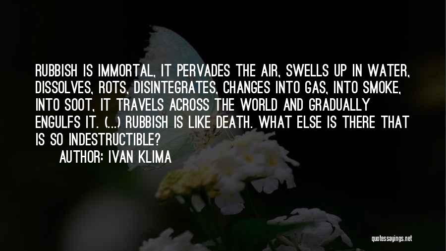 Ivan Klima Quotes: Rubbish Is Immortal, It Pervades The Air, Swells Up In Water, Dissolves, Rots, Disintegrates, Changes Into Gas, Into Smoke, Into