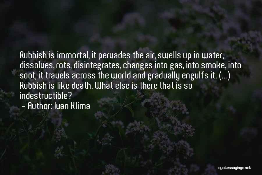 Ivan Klima Quotes: Rubbish Is Immortal, It Pervades The Air, Swells Up In Water, Dissolves, Rots, Disintegrates, Changes Into Gas, Into Smoke, Into