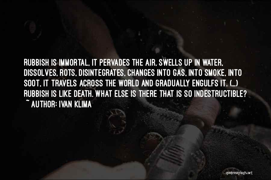 Ivan Klima Quotes: Rubbish Is Immortal, It Pervades The Air, Swells Up In Water, Dissolves, Rots, Disintegrates, Changes Into Gas, Into Smoke, Into