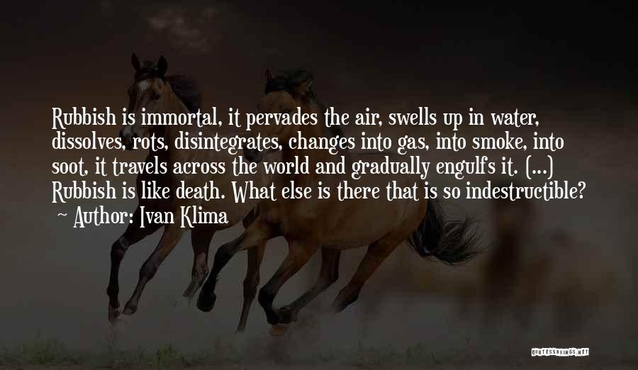 Ivan Klima Quotes: Rubbish Is Immortal, It Pervades The Air, Swells Up In Water, Dissolves, Rots, Disintegrates, Changes Into Gas, Into Smoke, Into