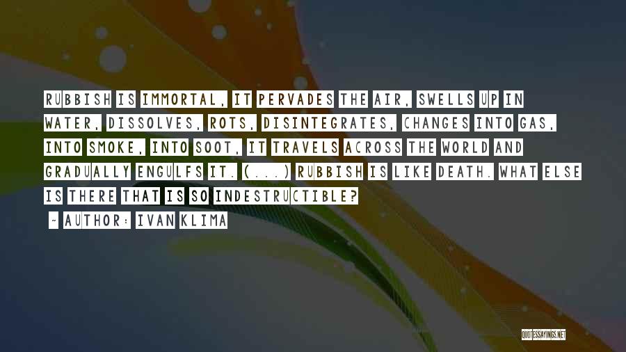 Ivan Klima Quotes: Rubbish Is Immortal, It Pervades The Air, Swells Up In Water, Dissolves, Rots, Disintegrates, Changes Into Gas, Into Smoke, Into