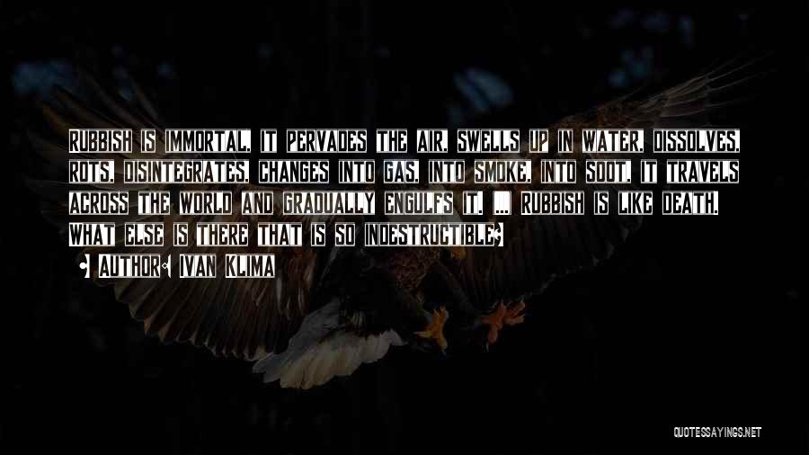 Ivan Klima Quotes: Rubbish Is Immortal, It Pervades The Air, Swells Up In Water, Dissolves, Rots, Disintegrates, Changes Into Gas, Into Smoke, Into