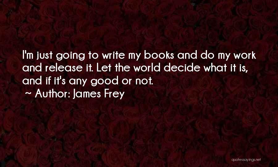 James Frey Quotes: I'm Just Going To Write My Books And Do My Work And Release It. Let The World Decide What It