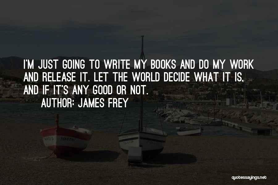 James Frey Quotes: I'm Just Going To Write My Books And Do My Work And Release It. Let The World Decide What It