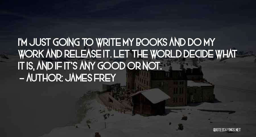 James Frey Quotes: I'm Just Going To Write My Books And Do My Work And Release It. Let The World Decide What It