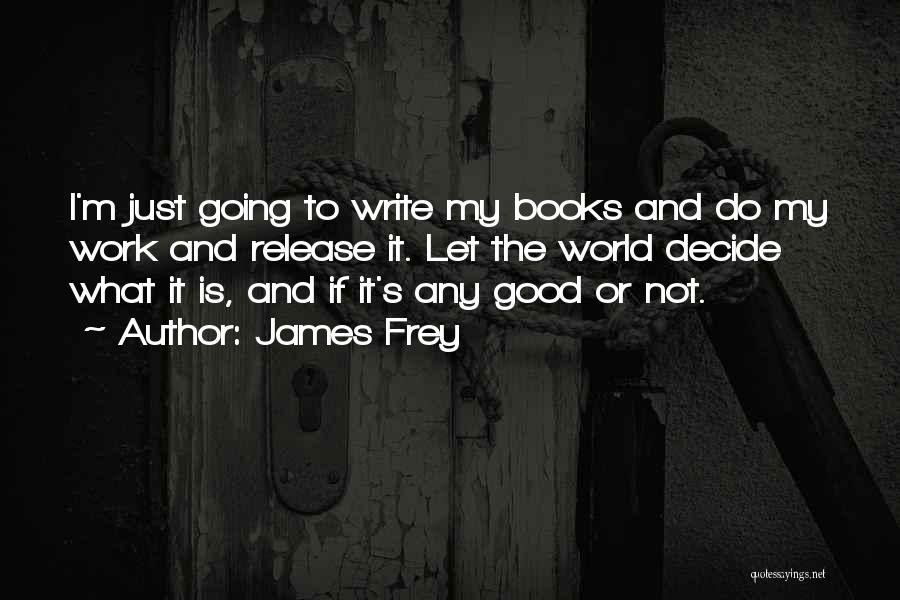 James Frey Quotes: I'm Just Going To Write My Books And Do My Work And Release It. Let The World Decide What It