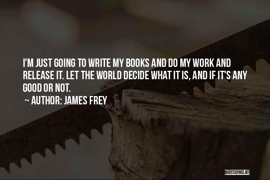 James Frey Quotes: I'm Just Going To Write My Books And Do My Work And Release It. Let The World Decide What It