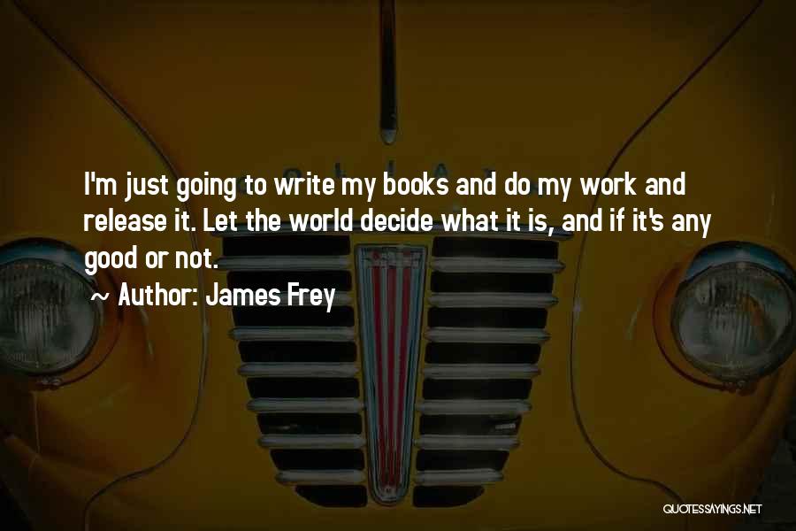 James Frey Quotes: I'm Just Going To Write My Books And Do My Work And Release It. Let The World Decide What It