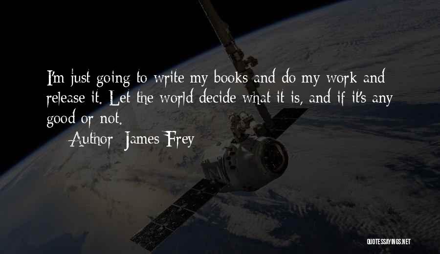 James Frey Quotes: I'm Just Going To Write My Books And Do My Work And Release It. Let The World Decide What It