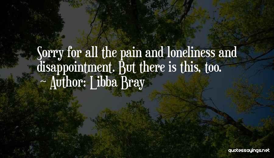 Libba Bray Quotes: Sorry For All The Pain And Loneliness And Disappointment. But There Is This, Too.