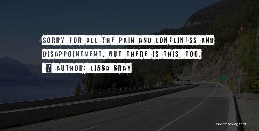 Libba Bray Quotes: Sorry For All The Pain And Loneliness And Disappointment. But There Is This, Too.