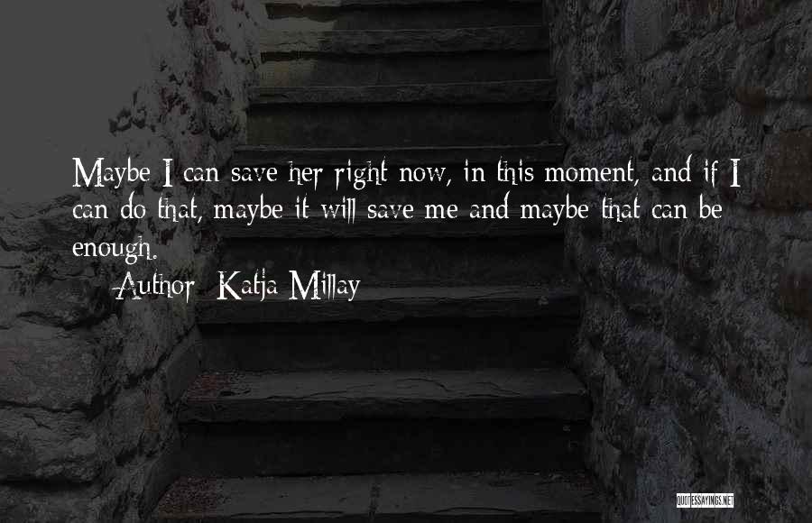 Katja Millay Quotes: Maybe I Can Save Her Right Now, In This Moment, And If I Can Do That, Maybe It Will Save