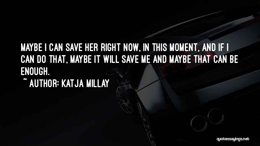 Katja Millay Quotes: Maybe I Can Save Her Right Now, In This Moment, And If I Can Do That, Maybe It Will Save
