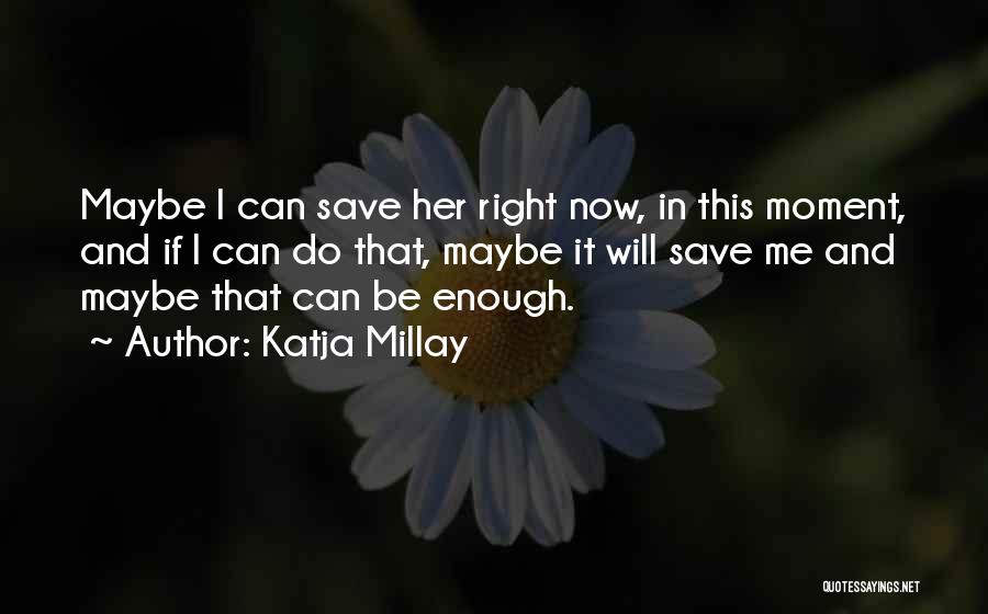 Katja Millay Quotes: Maybe I Can Save Her Right Now, In This Moment, And If I Can Do That, Maybe It Will Save