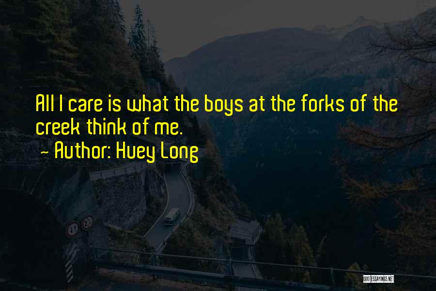 Huey Long Quotes: All I Care Is What The Boys At The Forks Of The Creek Think Of Me.