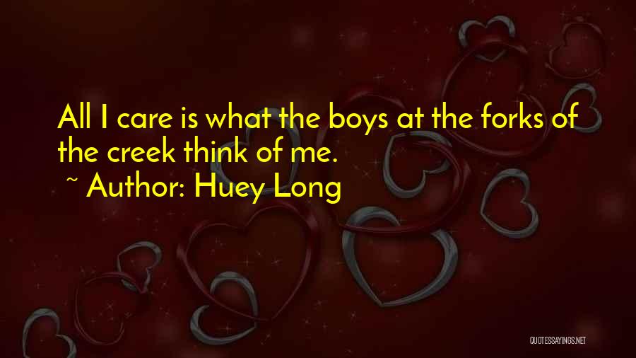 Huey Long Quotes: All I Care Is What The Boys At The Forks Of The Creek Think Of Me.