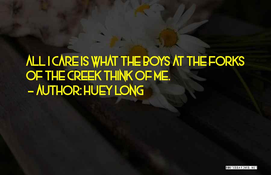 Huey Long Quotes: All I Care Is What The Boys At The Forks Of The Creek Think Of Me.