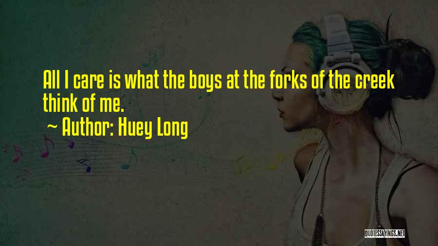 Huey Long Quotes: All I Care Is What The Boys At The Forks Of The Creek Think Of Me.