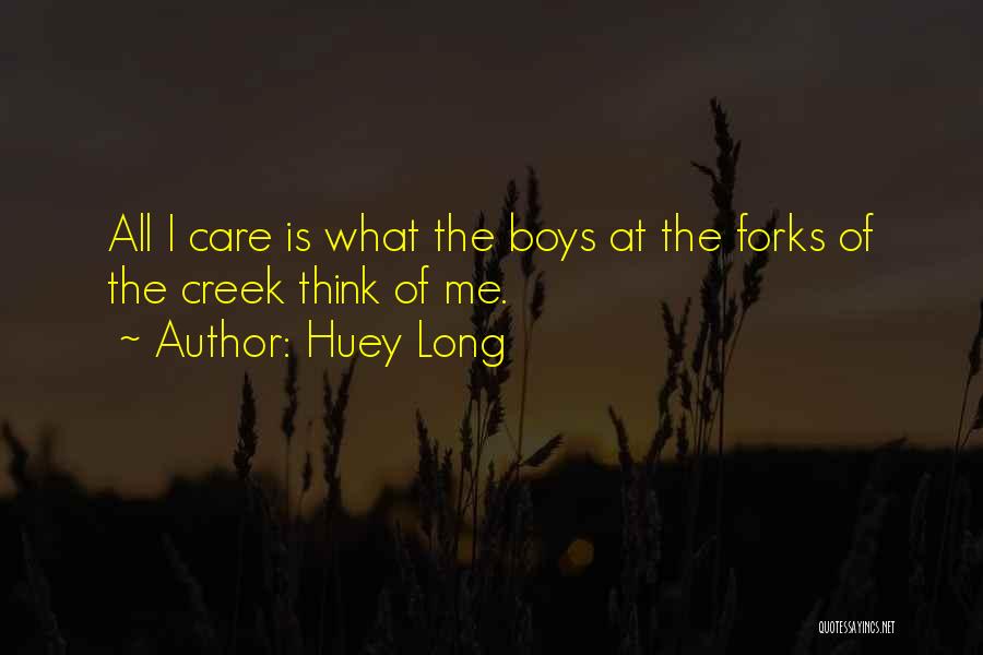 Huey Long Quotes: All I Care Is What The Boys At The Forks Of The Creek Think Of Me.