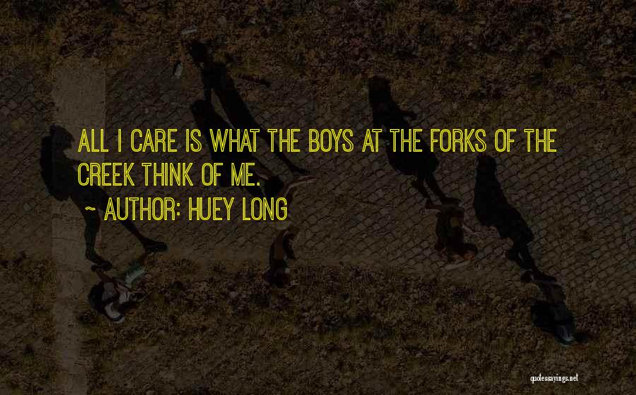 Huey Long Quotes: All I Care Is What The Boys At The Forks Of The Creek Think Of Me.