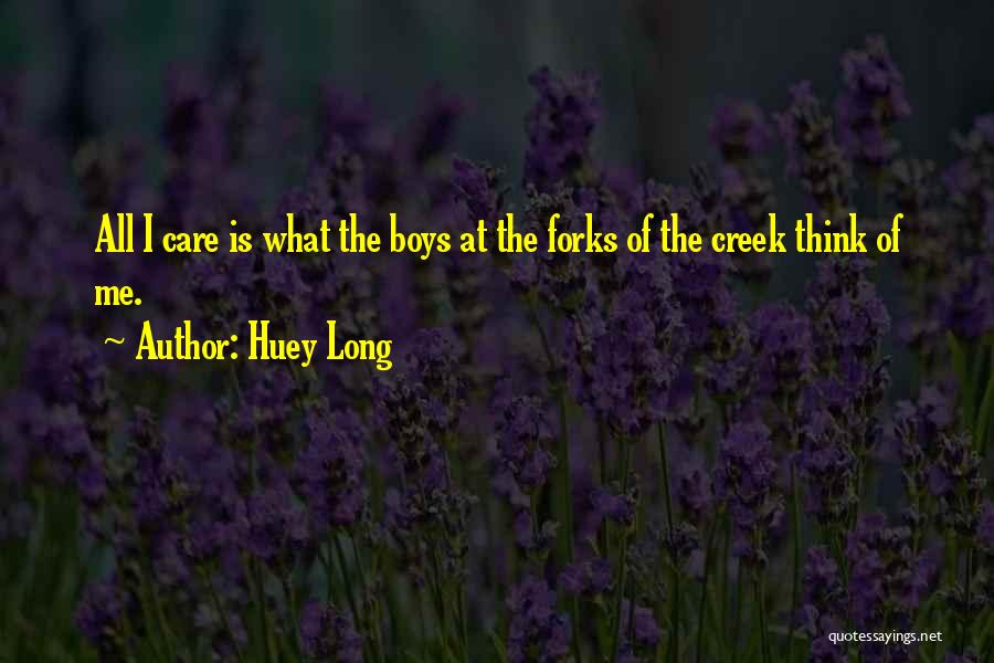 Huey Long Quotes: All I Care Is What The Boys At The Forks Of The Creek Think Of Me.
