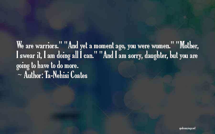 Ta-Nehisi Coates Quotes: We Are Warriors. And Yet A Moment Ago, You Were Women. Mother, I Swear It, I Am Doing All I