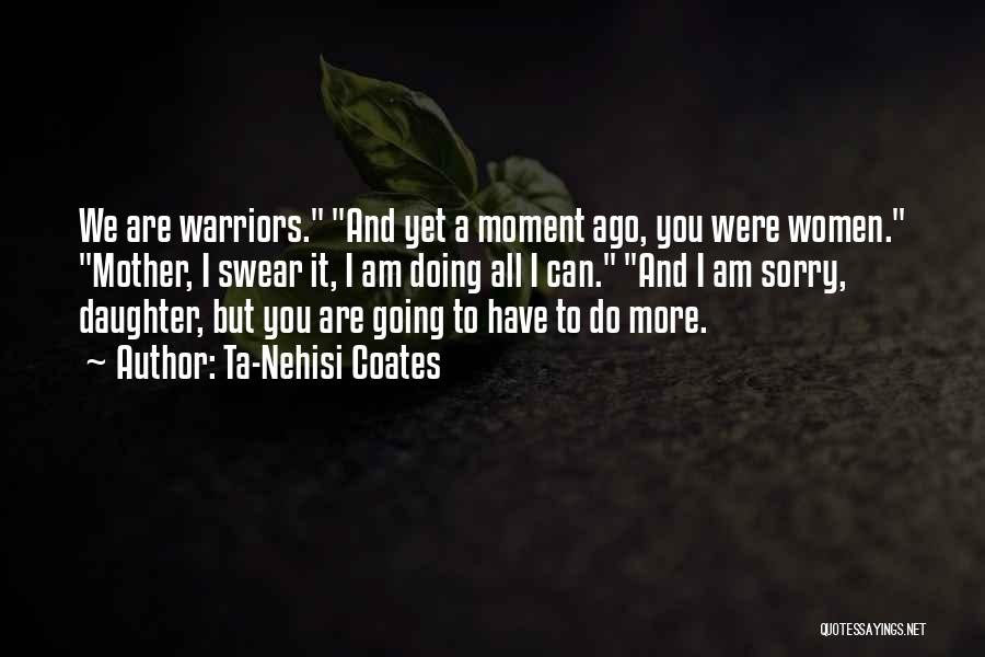Ta-Nehisi Coates Quotes: We Are Warriors. And Yet A Moment Ago, You Were Women. Mother, I Swear It, I Am Doing All I