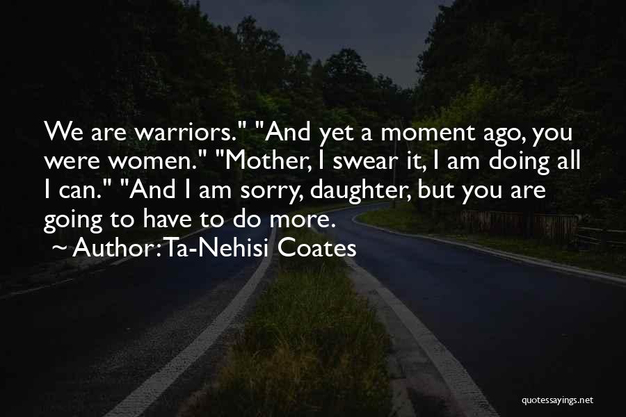 Ta-Nehisi Coates Quotes: We Are Warriors. And Yet A Moment Ago, You Were Women. Mother, I Swear It, I Am Doing All I