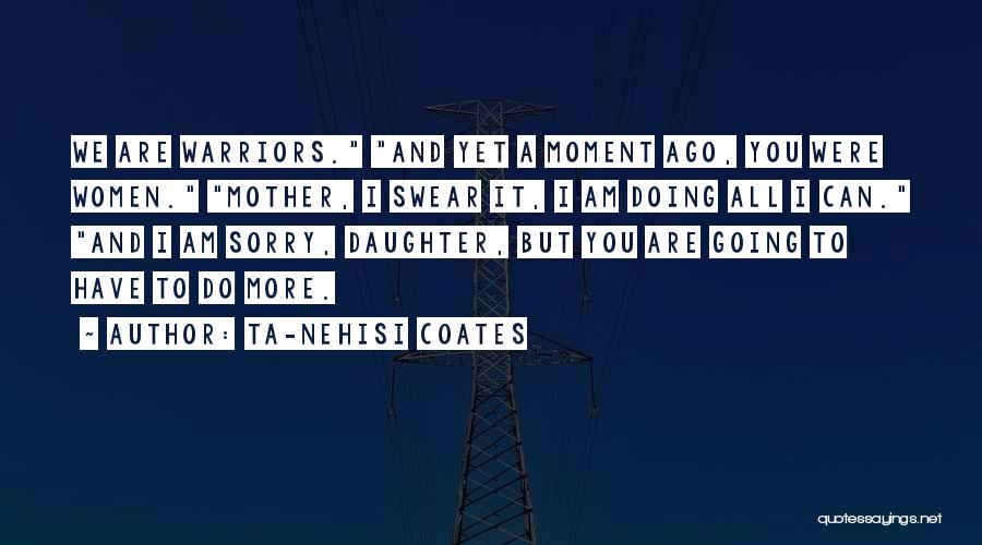 Ta-Nehisi Coates Quotes: We Are Warriors. And Yet A Moment Ago, You Were Women. Mother, I Swear It, I Am Doing All I
