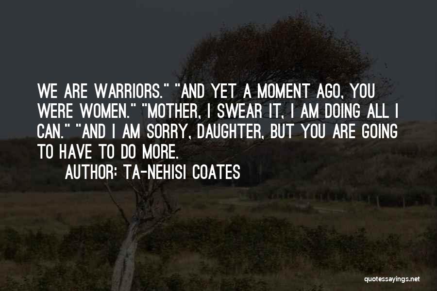 Ta-Nehisi Coates Quotes: We Are Warriors. And Yet A Moment Ago, You Were Women. Mother, I Swear It, I Am Doing All I
