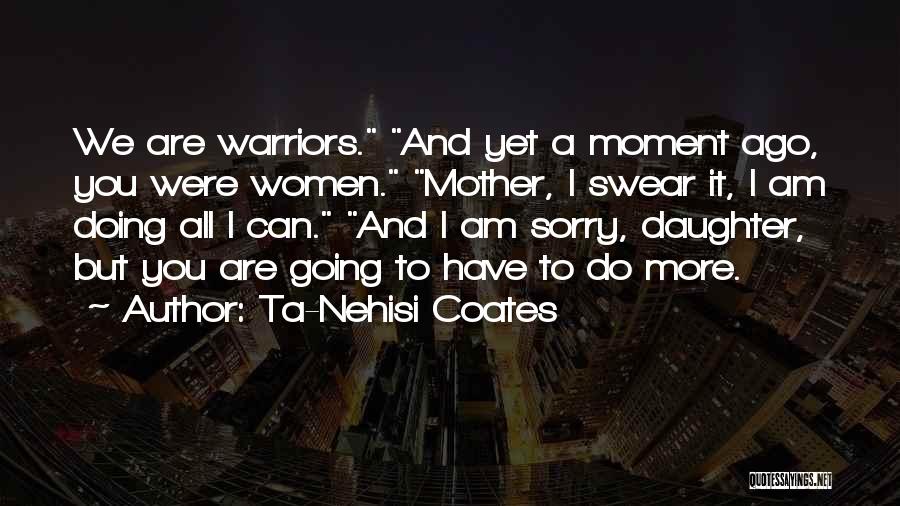 Ta-Nehisi Coates Quotes: We Are Warriors. And Yet A Moment Ago, You Were Women. Mother, I Swear It, I Am Doing All I